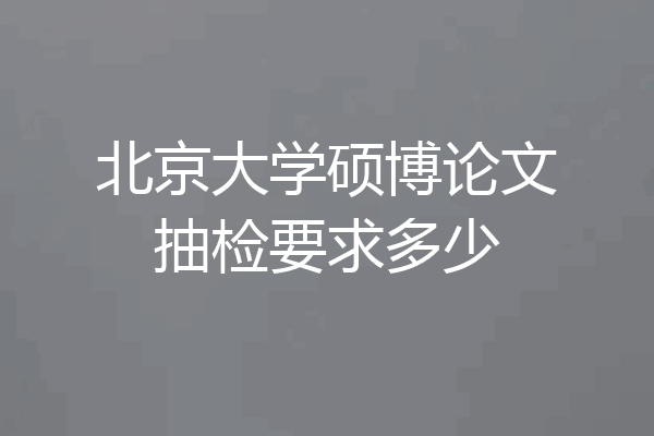 北京大学硕博论文抽检要求多少