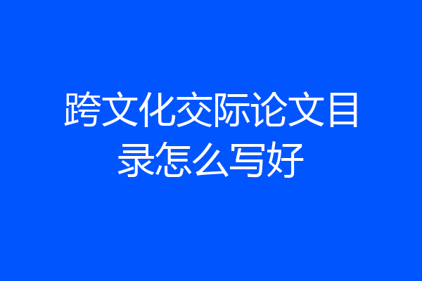 跨文化交际论文目录怎么写好