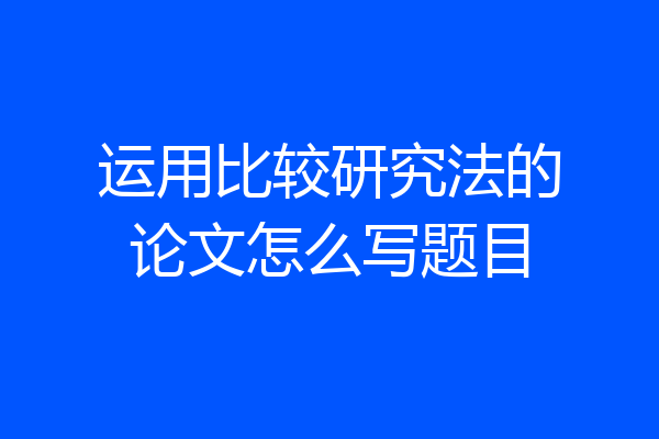 运用比较研究法的论文怎么写题目