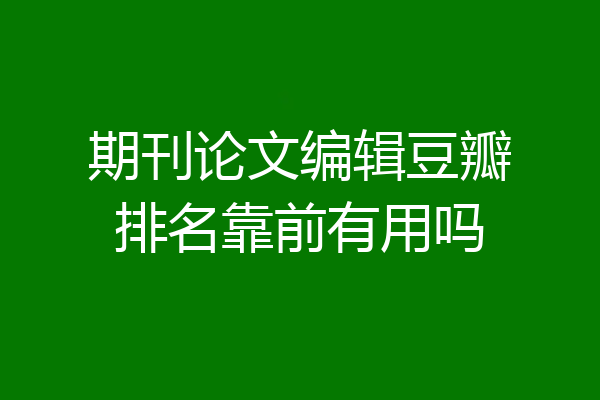 期刊论文编辑豆瓣排名靠前有用吗