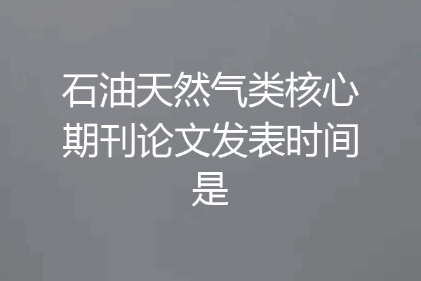 石油天然气类核心期刊论文发表时间是