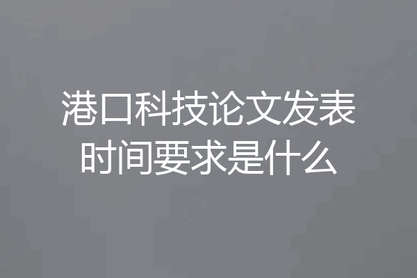 港口科技论文发表时间要求是什么