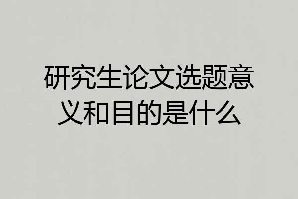 研究生论文选题意义和目的是什么