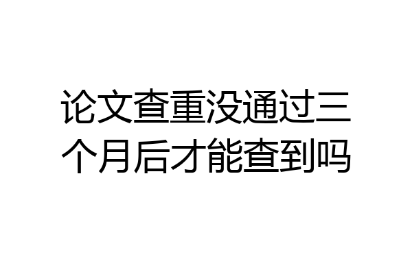 论文查重没通过三个月后才能查到吗