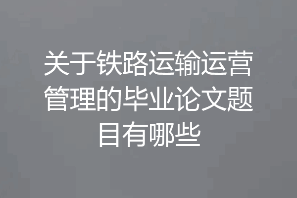 关于铁路运输运营管理的毕业论文题目有哪些