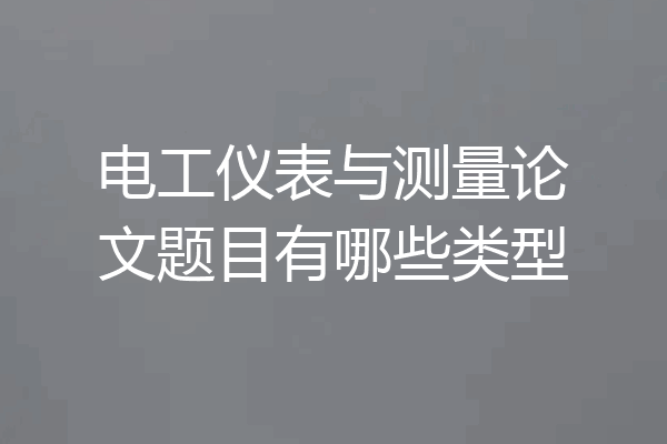 电工仪表与测量论文题目有哪些类型