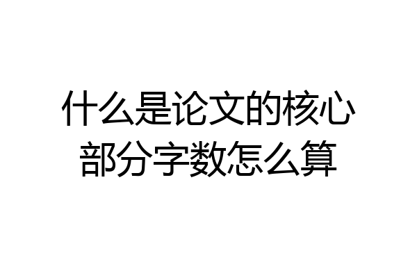 什么是论文的核心部分字数怎么算