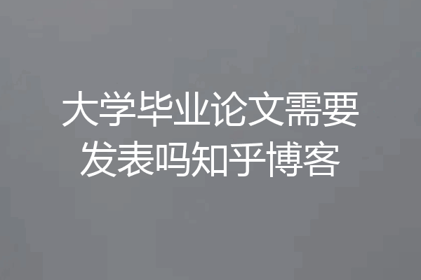 大学毕业论文需要发表吗知乎博客