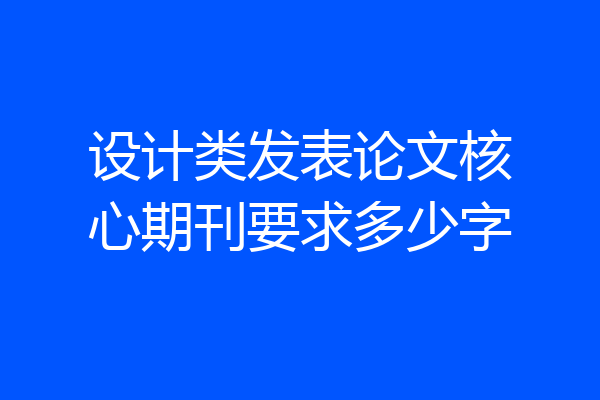 设计类发表论文核心期刊要求多少字