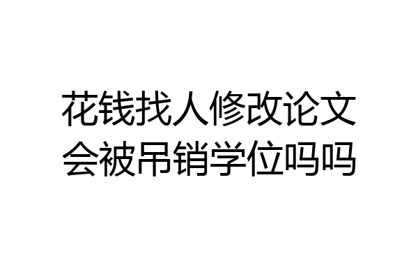 花钱找人修改论文会被吊销学位吗吗