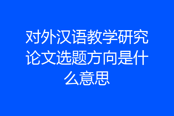 对外汉语教学研究论文选题方向是什么意思