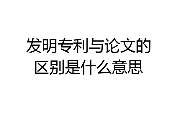 发明专利与论文的区别是什么意思
