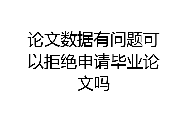论文数据有问题可以拒绝申请毕业论文吗