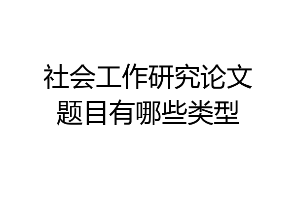 社会工作研究论文题目有哪些类型