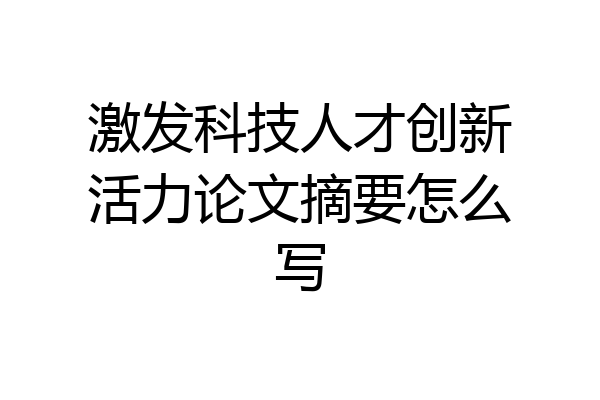 激发科技人才创新活力论文摘要怎么写