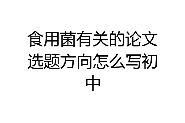 食用菌有关的论文选题方向怎么写初中