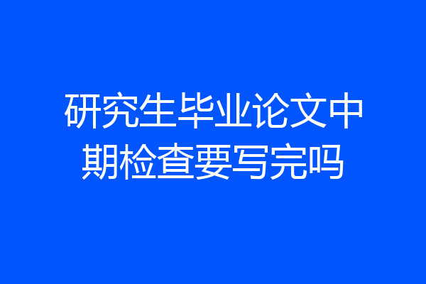 研究生毕业论文中期检查要写完吗