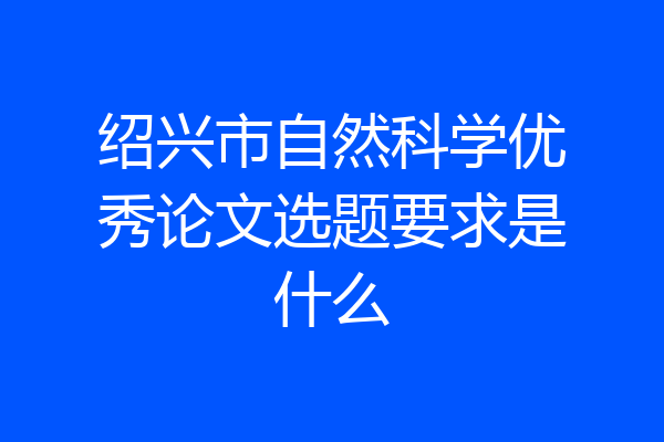 绍兴市自然科学优秀论文选题要求是什么