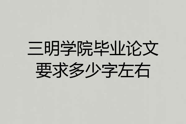 三明学院毕业论文要求多少字左右