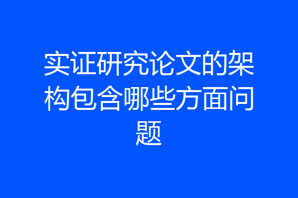实证研究论文的架构包含哪些方面问题