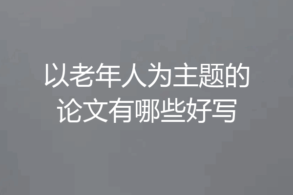 以老年人为主题的论文有哪些好写
