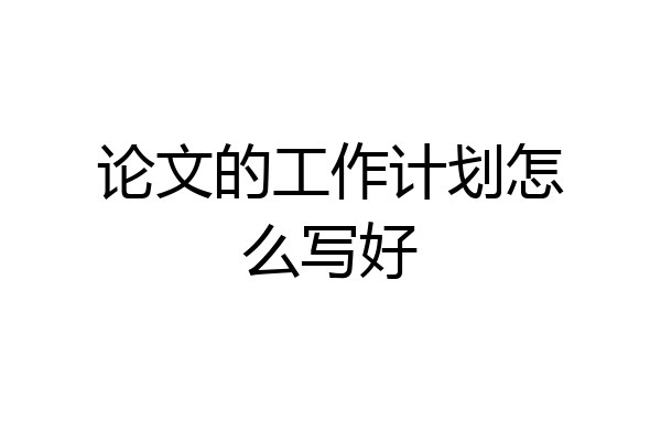 论文的工作计划怎么写好