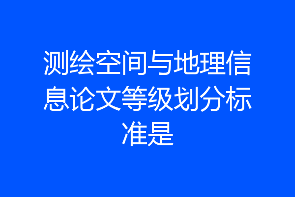 测绘空间与地理信息论文等级划分标准是