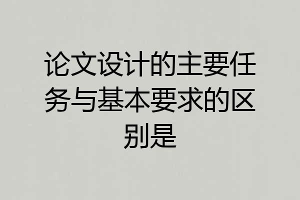 论文设计的主要任务与基本要求的区别是