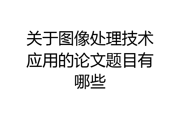 关于图像处理技术应用的论文题目有哪些