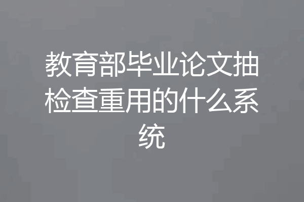 教育部毕业论文抽检查重用的什么系统