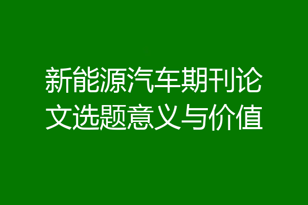 新能源汽车期刊论文选题意义与价值