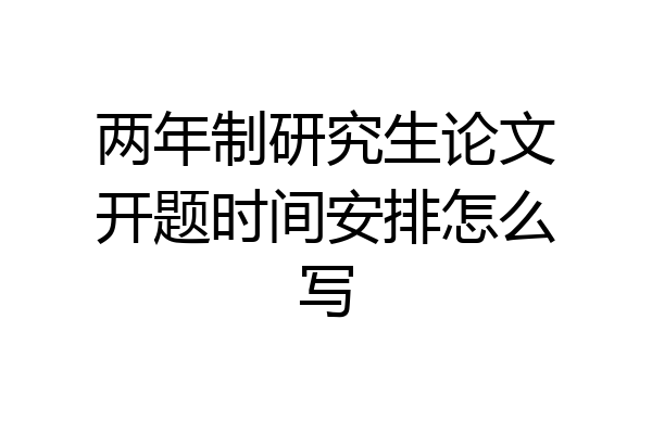 两年制研究生论文开题时间安排怎么写