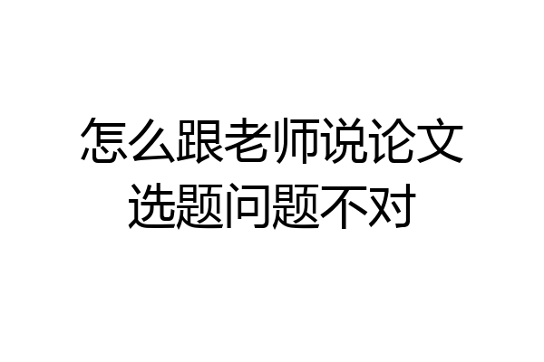 怎么跟老师说论文选题问题不对