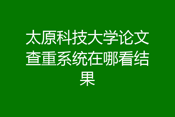 太原科技大学论文查重系统在哪看结果