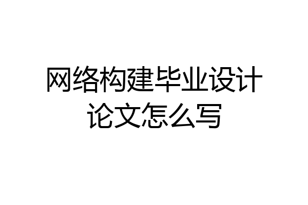 网络构建毕业设计论文怎么写