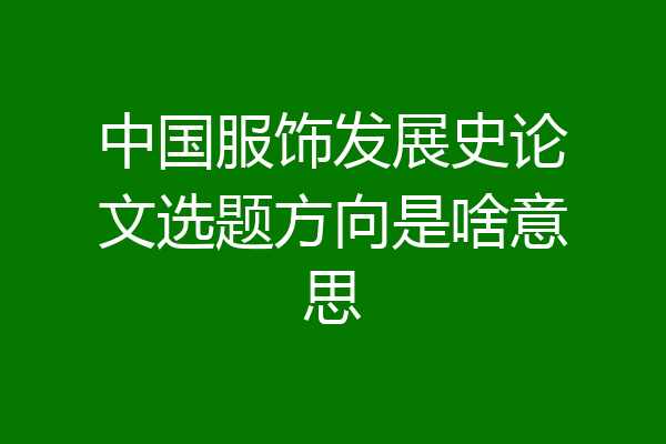 中国服饰发展史论文选题方向是啥意思