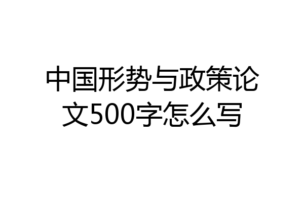 中国形势与政策论文500字怎么写