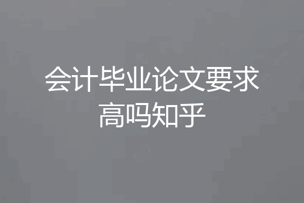 会计毕业论文要求高吗知乎