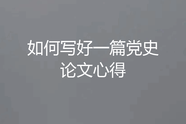 如何写好一篇党史论文心得