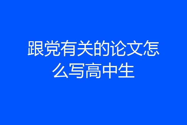 跟党有关的论文怎么写高中生