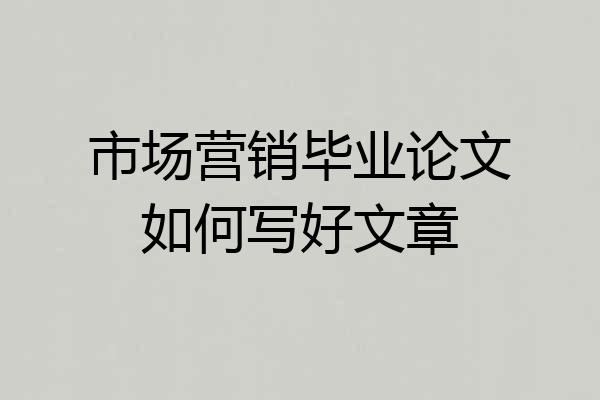 市场营销毕业论文如何写好文章