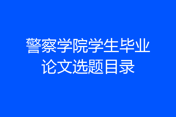 警察学院学生毕业论文选题目录