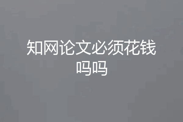 知网论文必须花钱吗吗