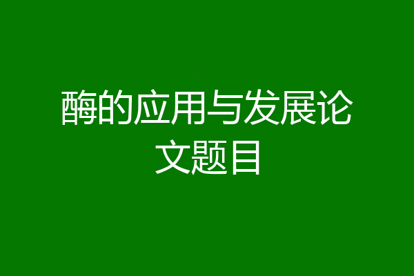 酶的应用与发展论文题目
