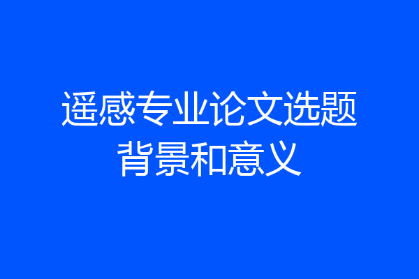 遥感专业论文选题背景和意义