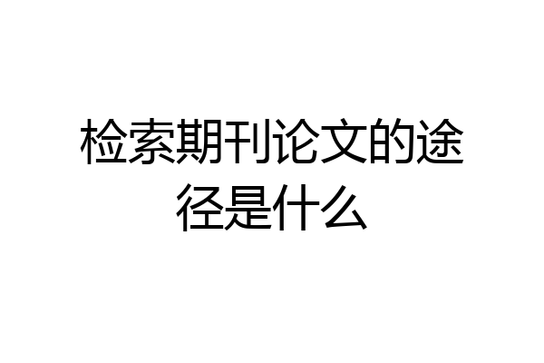 检索期刊论文的途径是什么