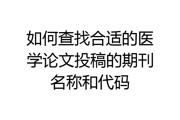 如何查找合适的医学论文投稿的期刊名称和代码