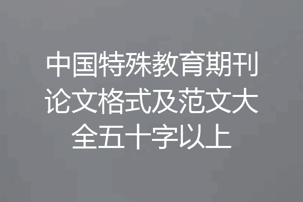 中国特殊教育期刊论文格式及范文大全五十字以上