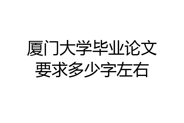 厦门大学毕业论文要求多少字左右