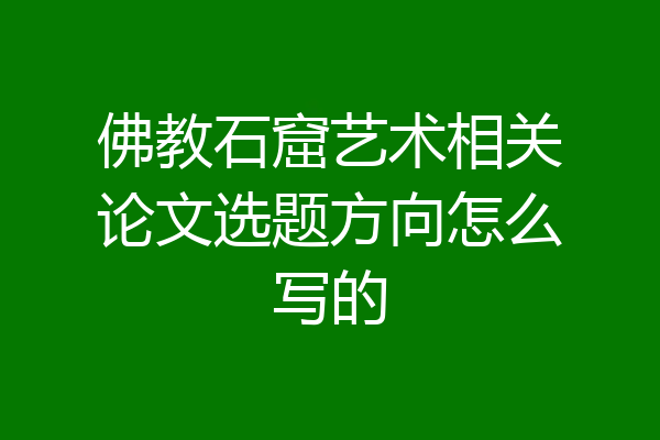 佛教石窟艺术相关论文选题方向怎么写的
